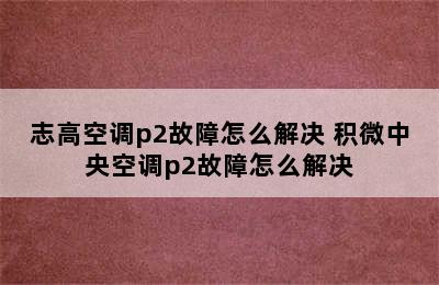 志高空调p2故障怎么解决 积微中央空调p2故障怎么解决